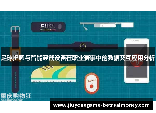 足球护胸与智能穿戴设备在职业赛事中的数据交互应用分析